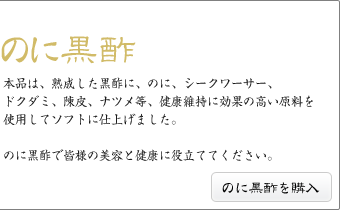 のに黒酢 本品は、熟成した黒酢に、のに、シークワーサー、ドクダミ、陳皮、ナツメ等、健康維持に効果の高い原料を使用してソフトに仕上げました。 のに黒酢で皆様の美容と健康に役立ててください。